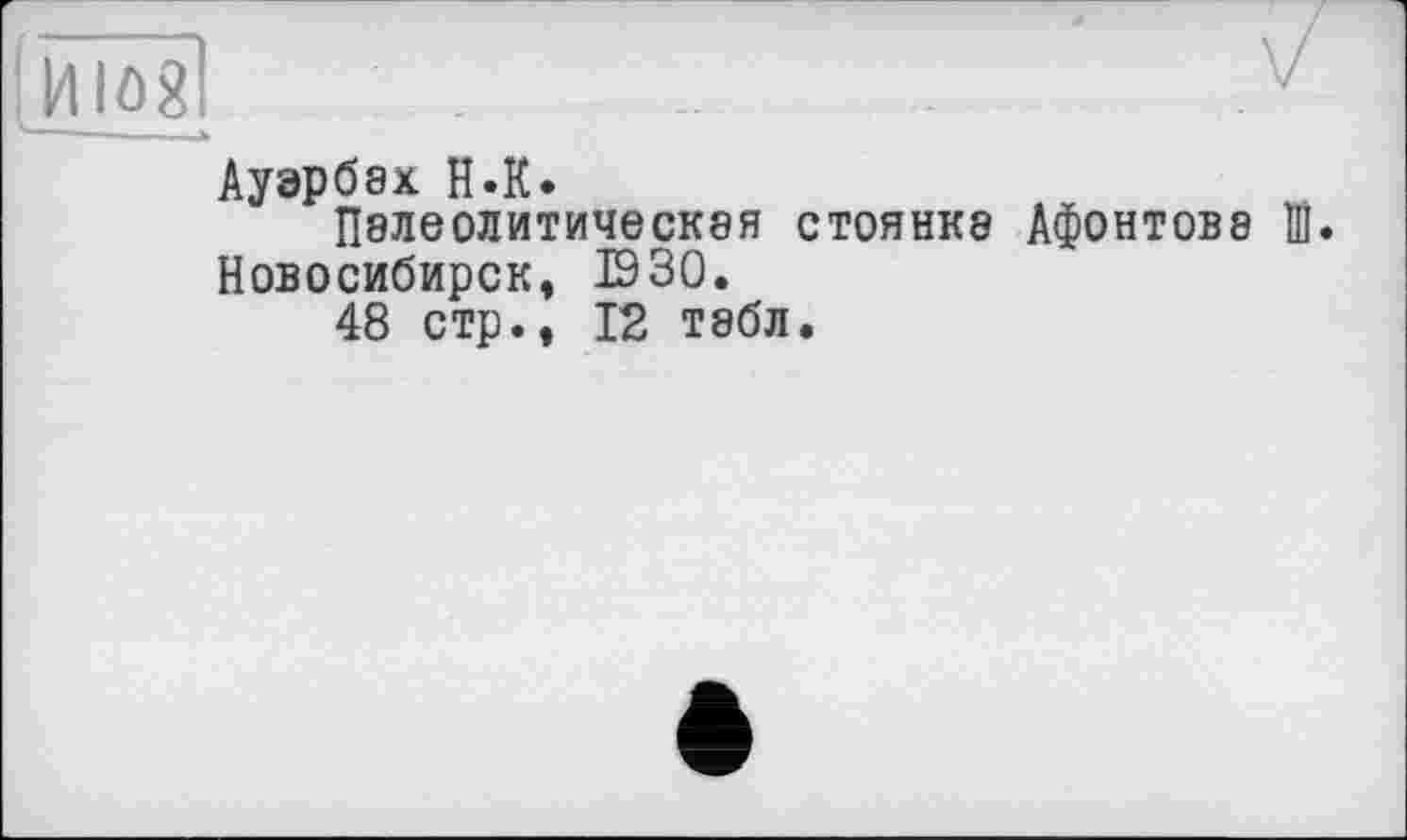 ﻿Ауэрбах H.К.
Палеолитическая стоянка Афонтовэ НІ. Новосибирск, Т930.
48 стр., 12 табл.